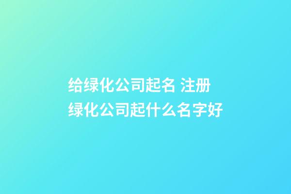 给绿化公司起名 注册绿化公司起什么名字好-第1张-公司起名-玄机派